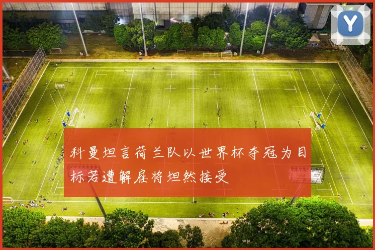 科曼坦言荷兰队以世界杯夺冠为目标若遭解雇将坦然接受