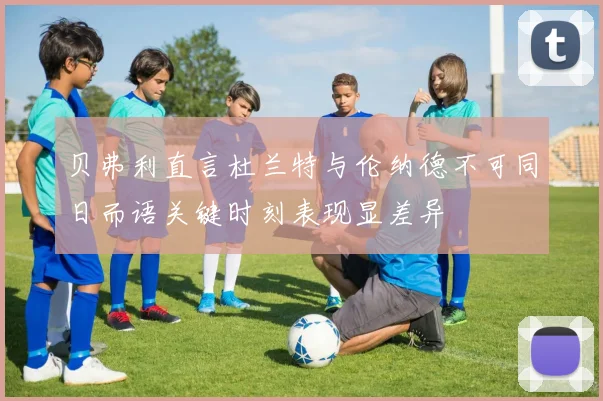贝弗利直言杜兰特与伦纳德不可同日而语关键时刻表现显差异