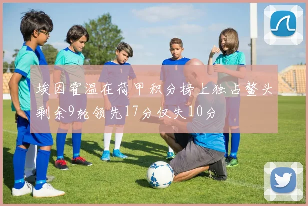 埃因霍温在荷甲积分榜上独占鳌头剩余9轮领先17分仅失10分