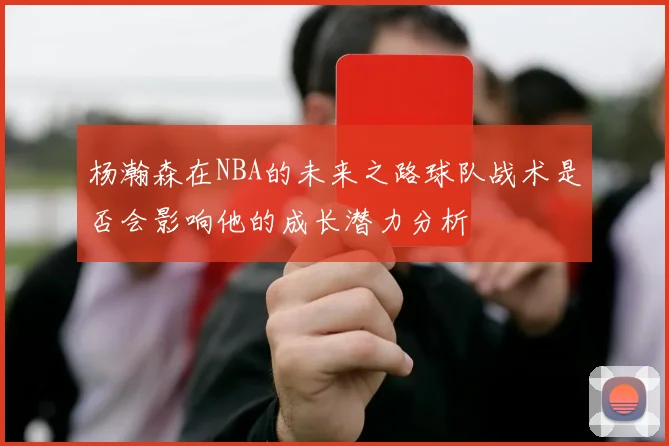 杨瀚森在NBA的未来之路球队战术是否会影响他的成长潜力分析