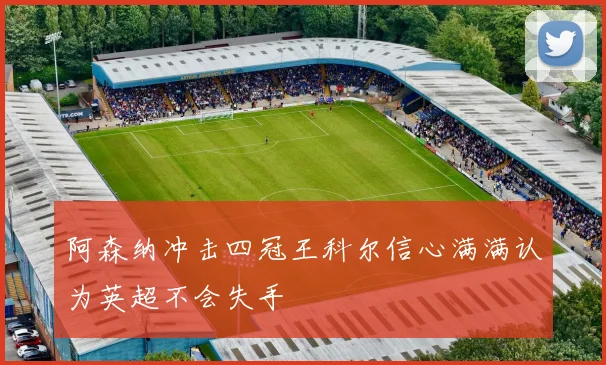 阿森纳冲击四冠王科尔信心满满认为英超不会失手