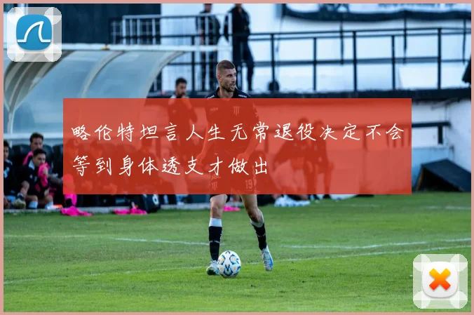 略伦特坦言人生无常退役决定不会等到身体透支才做出