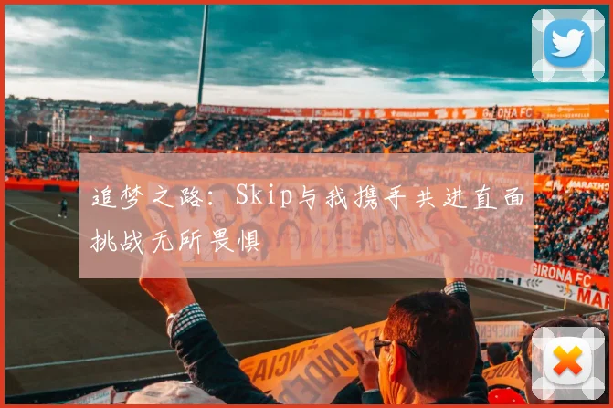追梦之路：Skip与我携手共进直面挑战无所畏惧