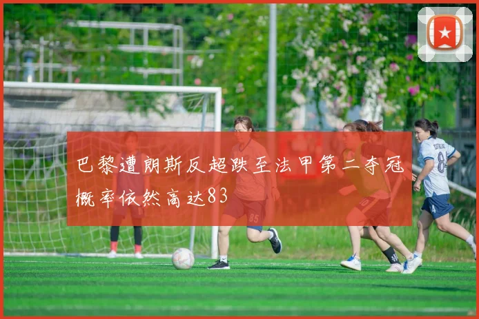 巴黎遭朗斯反超跌至法甲第二夺冠概率依然高达83