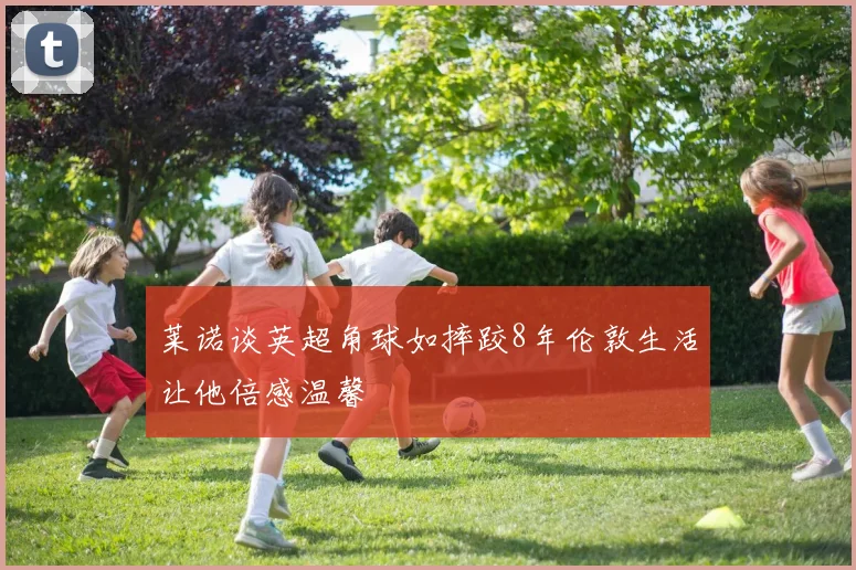 莱诺谈英超角球如摔跤8年伦敦生活让他倍感温馨