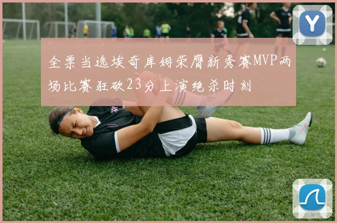 全票当选埃奇库姆荣膺新秀赛MVP两场比赛狂砍23分上演绝杀时刻
