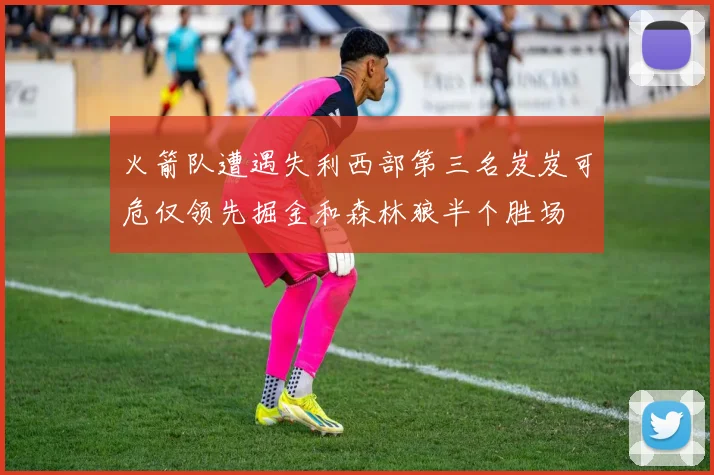 火箭队遭遇失利西部第三名岌岌可危仅领先掘金和森林狼半个胜场