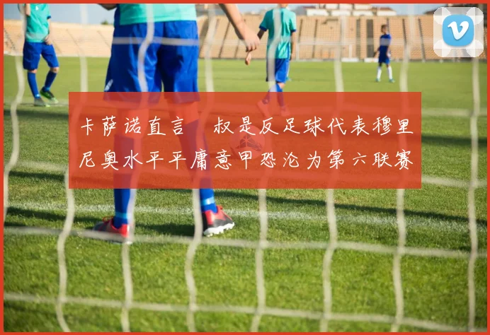 卡萨诺直言囧叔是反足球代表穆里尼奥水平平庸意甲恐沦为第六联赛