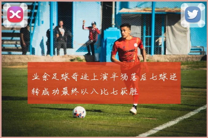 业余足球奇迹上演半场落后七球逆转成功最终以八比七获胜