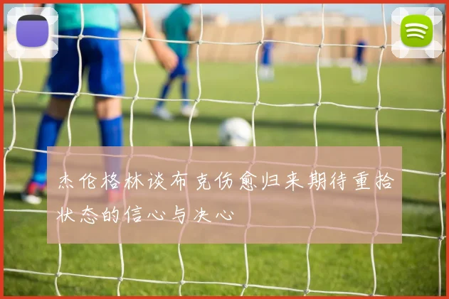 杰伦格林谈布克伤愈归来期待重拾状态的信心与决心