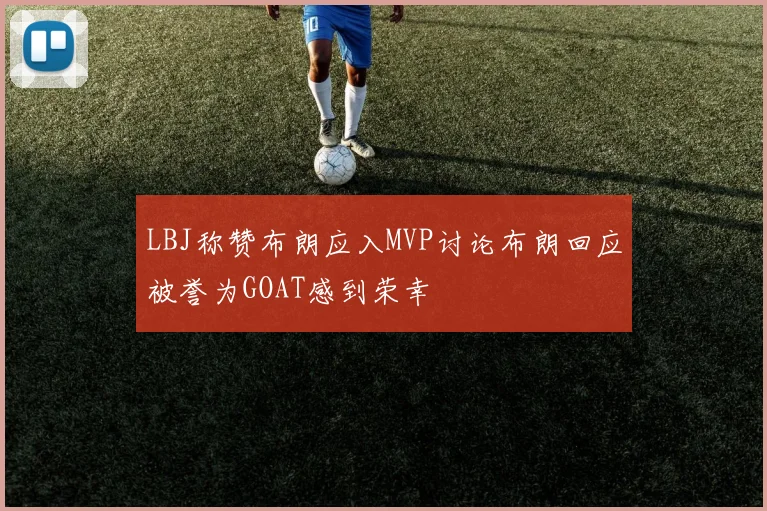 LBJ称赞布朗应入MVP讨论布朗回应被誉为GOAT感到荣幸